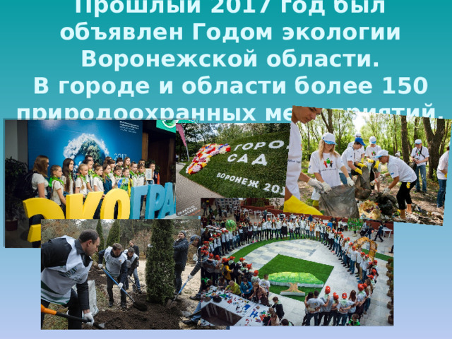 Прошлый 2017 год был объявлен Годом экологии Воронежской области.  В городе и области более 150 природоохранных мероприятий.