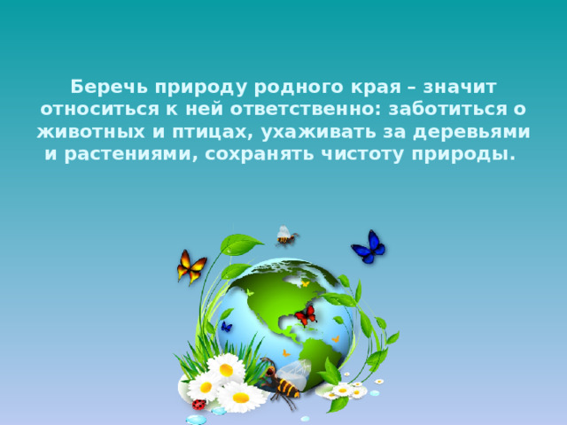 Беречь природу родного края – значит относиться к ней ответственно: заботиться о животных и птицах, ухаживать за деревьями и растениями, сохранять чистоту природы.