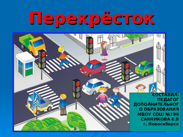 Перекрёсток СОСТАВИЛ: ПЕДАГОГ ДОПОЛНИТЕЛЬНОГО ОБРАЗОВАНИЯ МБОУ СОШ №196 САННИКОВА Е.В г. Новосибирск