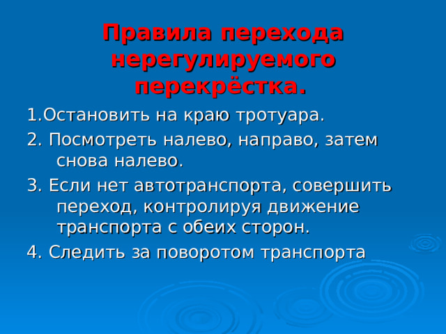 Правила перехода нерегулируемого перекрёстка.  1.Остановить на краю тротуара. 2. Посмотреть налево, направо, затем снова налево. 3. Если нет автотранспорта, совершить переход, контролируя движение транспорта с обеих сторон. 4. Следить за поворотом транспорта