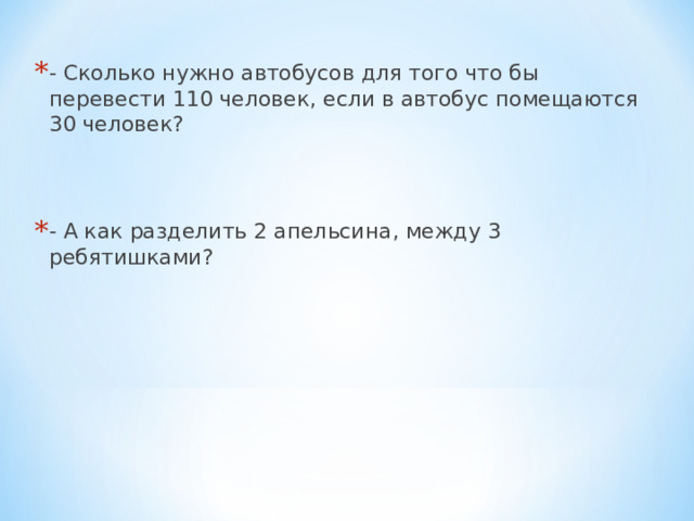 - Сколько нужно автобусов для того что бы перевести 110 человек, если в автобус помещаются 30 человек?  - А как разделить 2 апельсина, между 3 ребятишками?