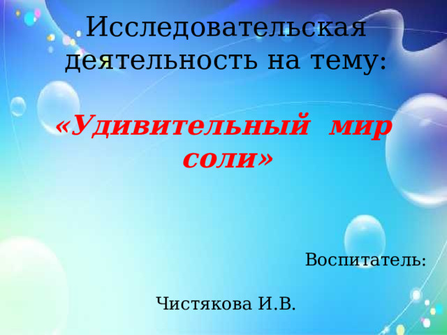 Исследовательская деятельность на тему:   «Удивительный мир соли»      Воспитатель:  Чистякова И.В.