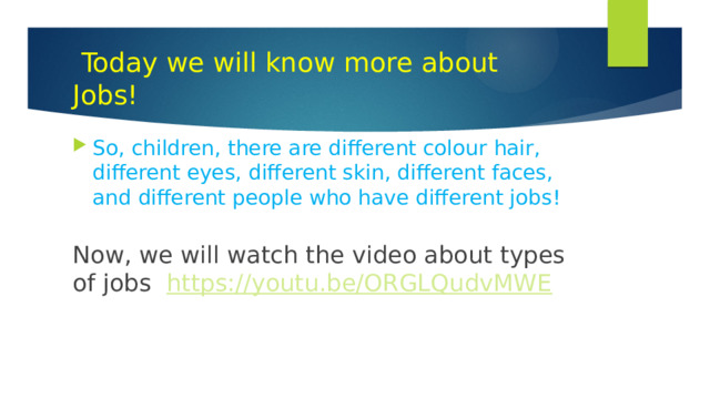 Today we will know more about Jobs! So, children, there are different colour hair, different eyes, different skin, different faces, and different people who have different jobs! Now, we will watch the video about types of jobs https://youtu.be/ORGLQudvMWE