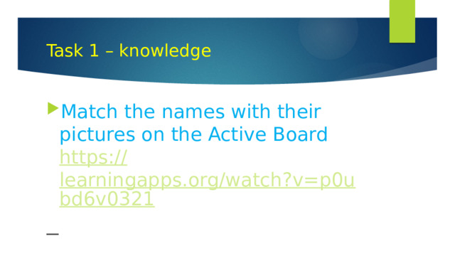 Task 1 – knowledge Match the names with their pictures on the Active Board https:// learningapps.org/watch?v=p0ubd6v0321