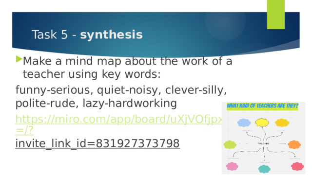 Task 5 - synthesis Make a mind map about the work of a teacher using key words: funny-serious, quiet-noisy, clever-silly, polite-rude, lazy-hardworking https://miro.com/app/board/uXjVOfjpxy4=/? invite_link_id=831927373798