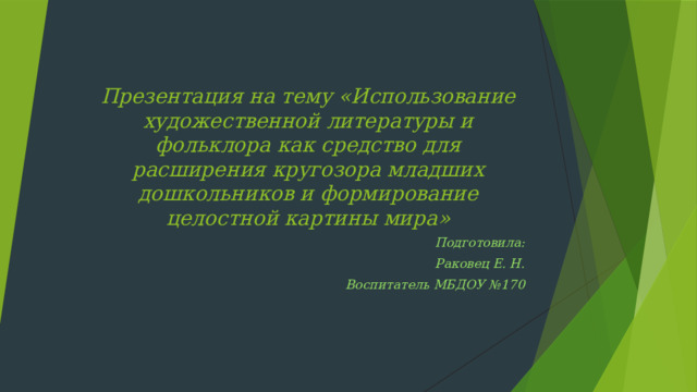 Презентация на тему «Использование художественной литературы и фольклора как средство для расширения кругозора младших дошкольников и формирование целостной картины мира»  Подготовила: Раковец Е. Н.  Воспитатель МБДОУ №170