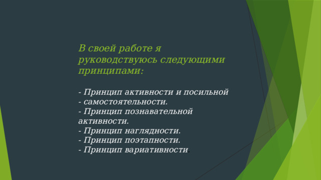 В своей работе я руководствуюсь следующими принципами:   - Принцип активности и посильной - самостоятельности.  - Принцип познавательной активности.  - Принцип наглядности.  - Принцип поэтапности.  - Принцип вариативности .