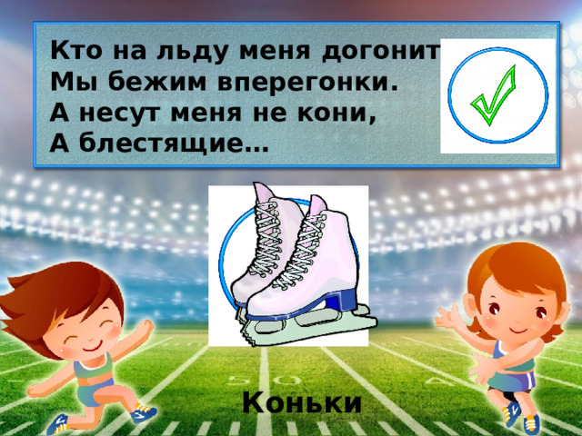 Кто на льду меня догонит? Мы бежим вперегонки. А несут меня не кони, А блестящие… Коньки