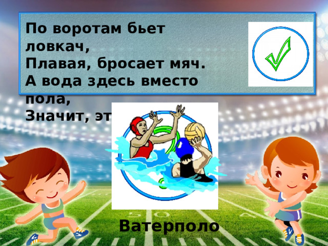 По воротам бьет ловкач, Плавая, бросает мяч. А вода здесь вместо пола, Значит, это… Ватерполо