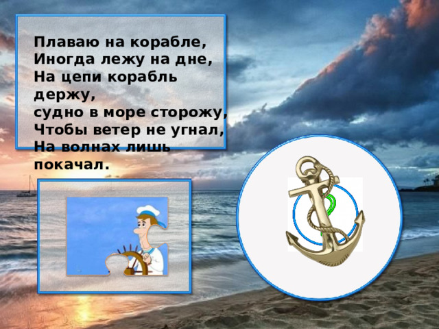 Плаваю на корабле, Иногда лежу на дне, На цепи корабль держу, судно в море сторожу, Чтобы ветер не угнал, На волнах лишь покачал.