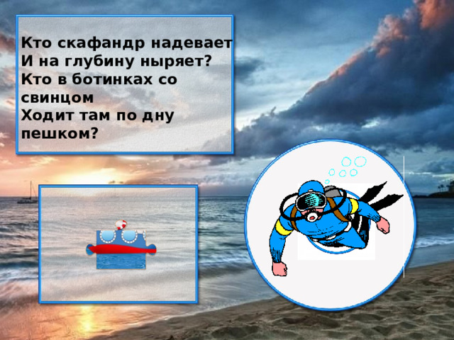 Кто скафандр надевает И на глубину ныряет? Кто в ботинках со свинцом Ходит там по дну пешком?