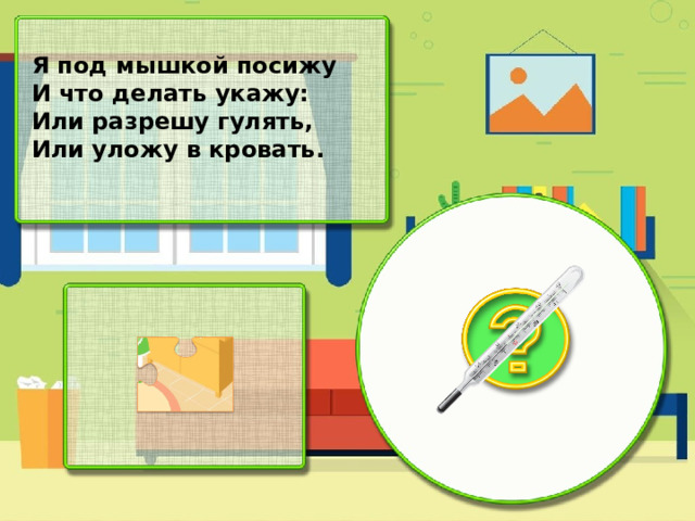 Я под мышкой посижу И что делать укажу: Или разрешу гулять, Или уложу в кровать.