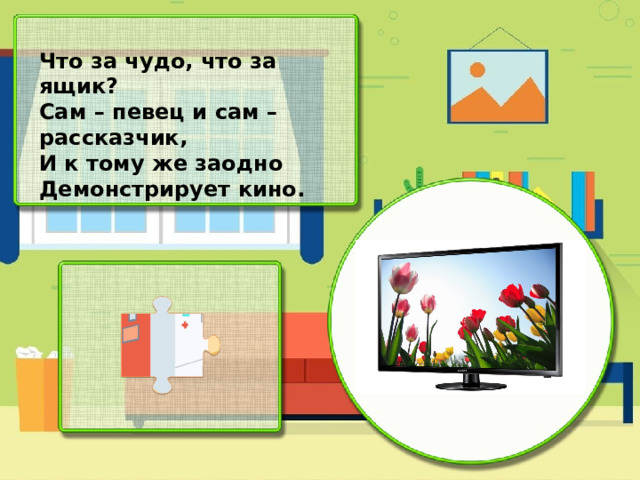 Что за чудо, что за ящик? Сам – певец и сам – рассказчик, И к тому же заодно Демонстрирует кино.