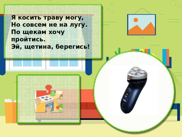 Я косить траву могу, Но совсем не на лугу. По щекам хочу пройтись. Эй, щетина, берегись!