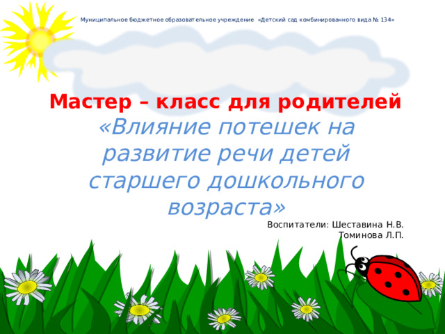 Муниципальное бюджетное образовательное учреждение «Детский сад комбинированного вида № 134» Мастер – класс для родителей «Влияние потешек на развитие речи детей старшего дошкольного возраста» Воспитатели: Шеставина Н.В. Томинова Л.П.