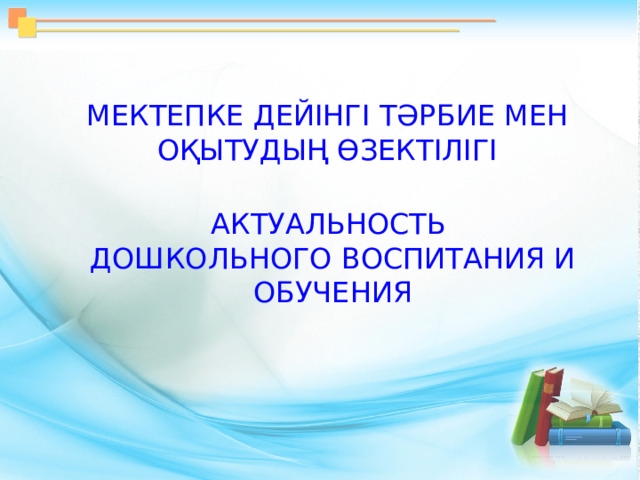 МЕКТЕПКЕ ДЕЙІНГІ ТӘРБИЕ МЕН ОҚЫТУДЫҢ ӨЗЕКТІЛІГІ АКТУАЛЬНОСТЬ ДОШКОЛЬНОГО ВОСПИТАНИЯ И ОБУЧЕНИЯ