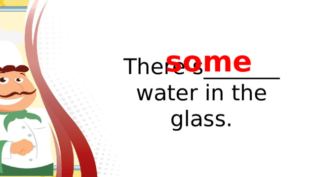 some There’s_______ water in the glass.
