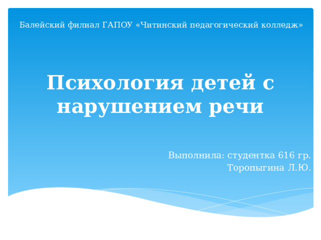 Балейский филиал ГАПОУ «Читинский педагогический колледж» Психология детей с нарушением речи Выполнила: студентка 616 гр. Торопыгина Л.Ю .