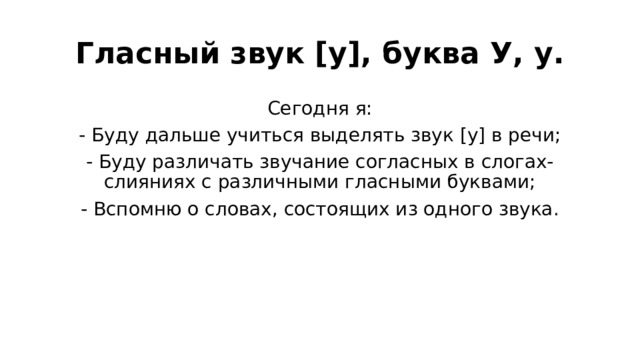 Гласный звук [у], буква У, у. Сегодня я: - Буду дальше учиться выделять звук [у] в речи; - Буду различать звучание согласных в слогах-слияниях с различными гласными буквами; - Вспомню о словах, состоящих из одного звука.