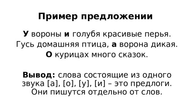 Пример предложении У вороны и голубя красивые перья. Гусь домашняя птица, а ворона дикая. О курицах много сказок. Вывод: слова состоящие из одного звука [а], [о], [у], [и] – это предлоги. Они пишутся отдельно от слов.