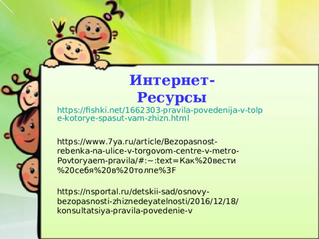 Интернет-Ресурсы https://fishki.net/1662303-pravila-povedenija-v-tolpe-kotorye-spasut-vam-zhizn.html  https://www.7ya.ru/article/Bezopasnost-rebenka-na-ulice-v-torgovom-centre-v-metro-Povtoryaem-pravila/#:~:text= Как%20вести%20себя%20в%20толпе%3 F  https://nsportal.ru/detskii-sad/osnovy-bezopasnosti-zhiznedeyatelnosti/2016/12/18/konsultatsiya-pravila-povedenie-v