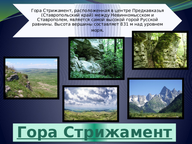 Гора Стрижамент, расположенная в центре Предкавказья (Ставропольский край) между Невинномысском и Ставрополем, является самой высокой горой Русской равнины. Высота вершины составляет 831 м над уровнем моря . Гора Стрижамент