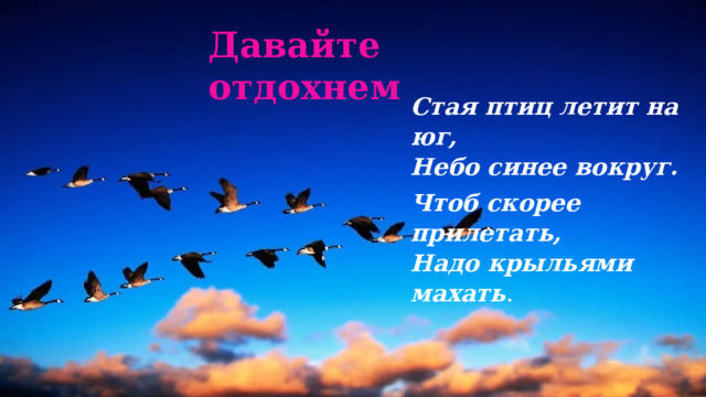 Давайте отдохнем Стая птиц летит на юг,  Небо синее вокруг. Чтоб скорее прилетать,  Надо крыльями махать .