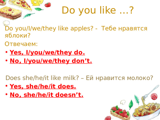 Do you like …? Do you/I/we/they like apples? - Тебе нравятся яблоки? Отвечаем: Yes, I/you/we/they do. No, I/you/we/they don’t.  Does she/he/it like milk? – Ей нравится молоко?