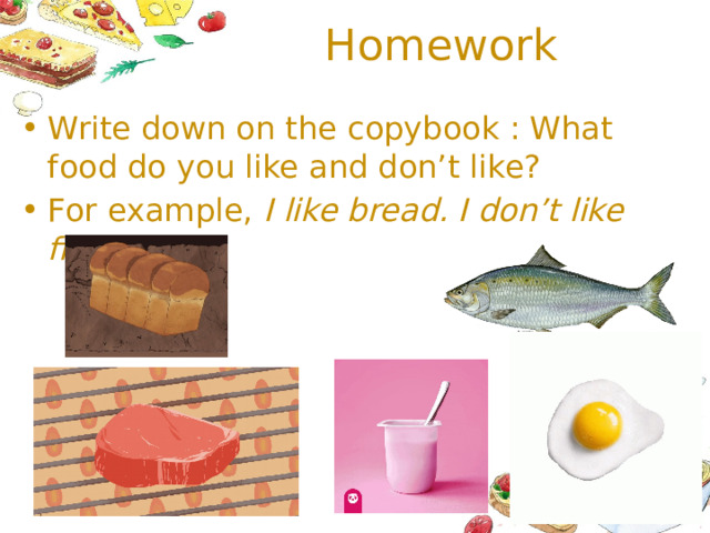 Homework Write down on the copybook : What food do you like and don’t like? For example, I like bread. I don’t like fish .
