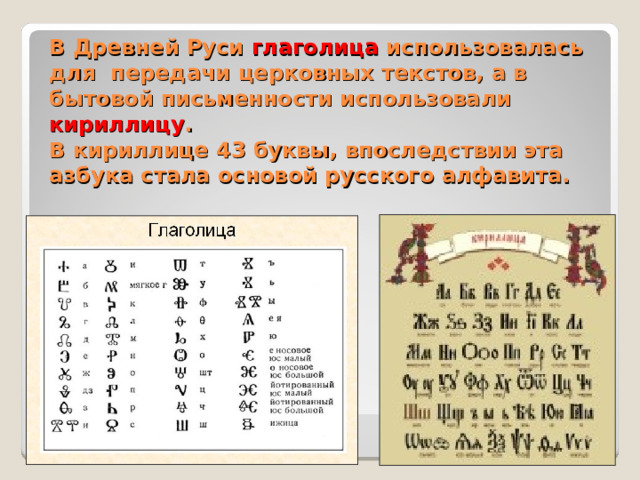 В Древней Руси глаголица использовалась для передачи церковных текстов, а в бытовой письменности использовали кириллицу .  В кириллице 43 буквы, впоследствии эта азбука стала основой русского алфавита.