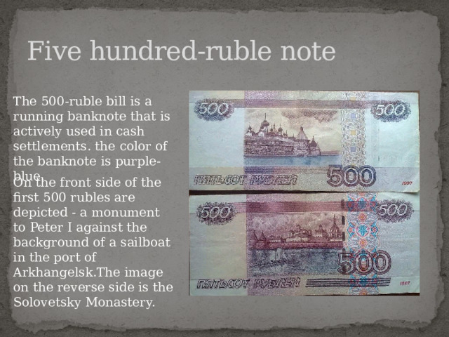 Five hundred-ruble note The 500-ruble bill is a running banknote that is actively used in cash settlements. the color of the banknote is purple-blue. On the front side of the first 500 rubles are depicted - a monument to Peter I against the background of a sailboat in the port of Arkhangelsk.The image on the reverse side is the Solovetsky Monastery.