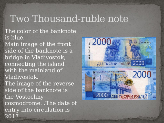 Two Thousand-ruble note The color of the banknote is blue. Main image of the front side of the banknote is a bridge in Vladivostok, connecting the island with the mainland of Vladivostok. The image of the reverse side of the banknote is the Vostochny cosmodrome. .The date of entry into circulation is 2017 .
