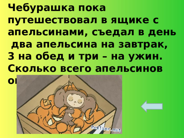 Чебурашка пока путешествовал в ящике с апельсинами, съедал в день два апельсина на завтрак, 3 на обед и три – на ужин. Сколько всего апельсинов он съедал за день?