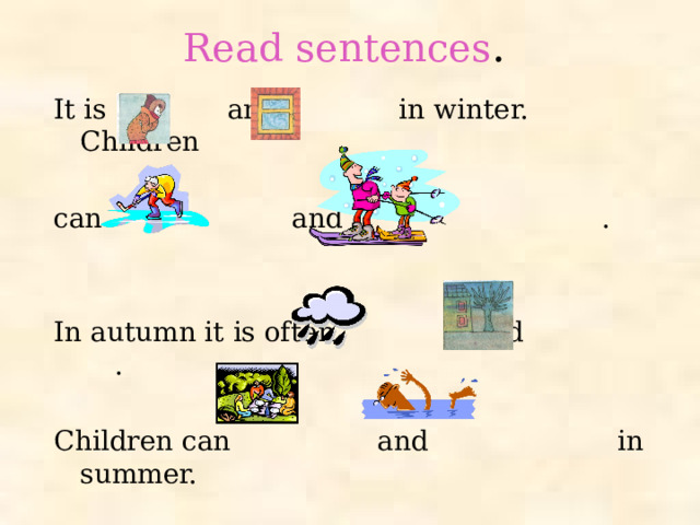 Read sentences . It is and in winter. Children can and . In autumn it is often and . Children can and in summer.