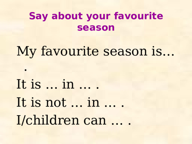Say about your favourite season   My favourite season is… . It is … in … . It is not … in … . I/children can … .