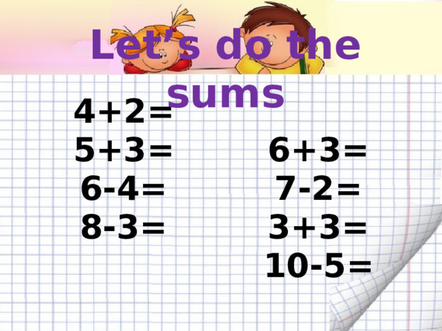 Let’s do the sums 4+2= 5+3=  6+3= 6-4= 8-3= 7-2= 3+3=   10-5=