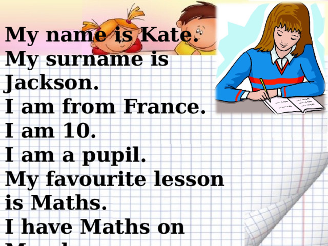 My name is Kate. My surname is Jackson. I am from France. I am 10. I am a pupil. My favourite lesson is Maths. I have Maths on Monday.