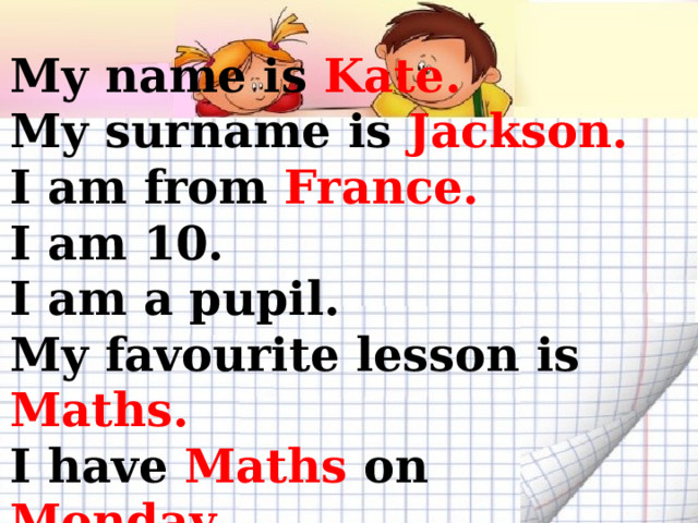 My name is Kate. My surname is Jackson. I am from France. I am 10. I am a pupil. My favourite lesson is Maths. I have Maths on Monday.