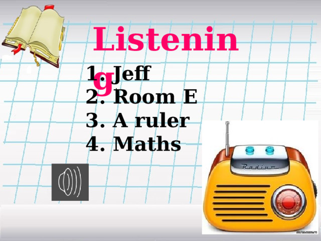 Listening . 1. Jeff 2. Room E 3. A ruler 4. Maths