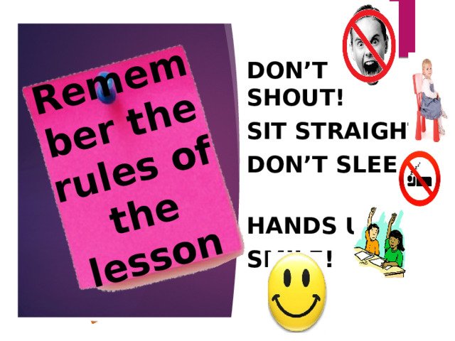 Remember the rules of the lesson Don’t shout! Sit straight! Don’t sleep! Hands up! Smile!