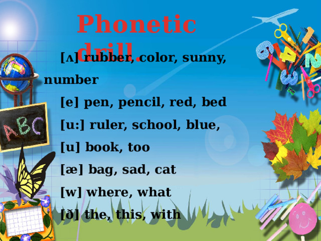 Phonetic drill.  [ʌ] rubber, color, sunny, number  [e] pen, pencil, red, bed  [u:] ruler, school, blue,  [u] book, too  [æ] bag, sad, cat  [w] where, what  [ð] the, this, with