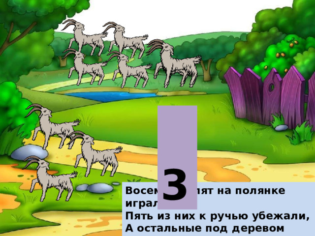 3 Восемь козлят на полянке играли. Пять из них к ручью убежали, А остальные под деревом ждали. Сколько козлят пить не хотят?