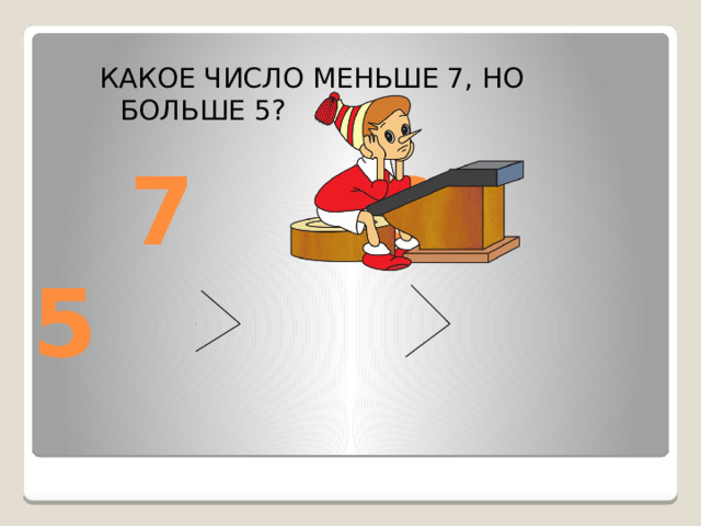 КАКОЕ ЧИСЛО МЕНЬШЕ 7, НО БОЛЬШЕ 5?  7  6 5