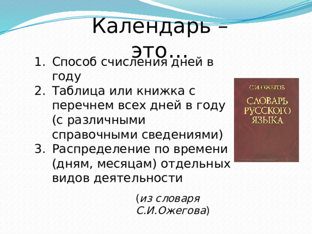 Календарь – это… Способ счисления дней в году Таблица или книжка с перечнем всех дней в году (с различными справочными сведениями) Распределение по времени (дням, месяцам) отдельных видов деятельности ( из словаря С.И.Ожегова )