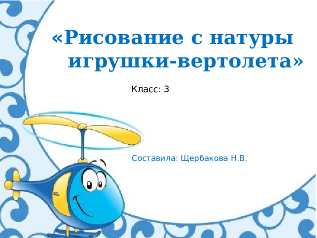 « Рисование с натуры  игрушки-вертолета» Класс: 3 Составила: Щербакова Н.В.