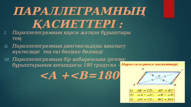 ПАРАЛЛЕГРАМНЫҢ ҚАСИЕТТЕРІ :          Параллелограмның қарсы жатқан бұрыштыры тең; Параллелограмның диагональдары қиылысу нүктесінде тең екі бөлікке бөлінеді Параллелограмның бір қабырғасына іргелес бұрыштарының қосындысы 180 градуска –тең