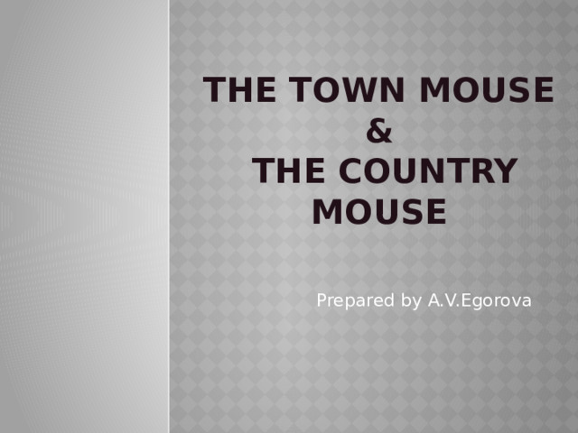 The Town Mouse &  The Country Mouse Prepared by A.V.Egorova
