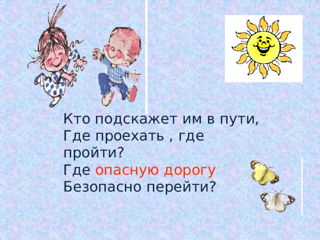 Кто подскажет им в пути,  Где проехать , где пройти?  Где опасную дорогу  Безопасно перейти?