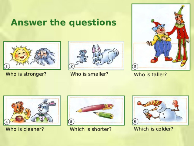 Answer the questions Who is stronger? Who is smaller? Who is taller? Which is colder? Who is cleaner? Which is shorter?