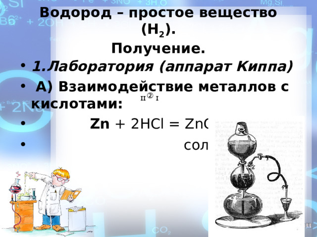 Водород – простое вещество (Н 2 ).  Получение. 1.Лаборатория (аппарат Киппа)   А) Взаимодействие металлов с кислотами:   Zn + 2HCl = ZnCl 2 + H 2 ↑                        соль  ② ɪɪ   ɪ